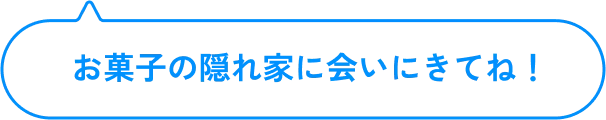 お菓子の隠れ家に会いにきてね！