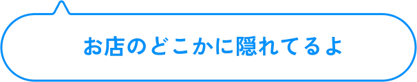 お店のどこかに隠れてるよ
