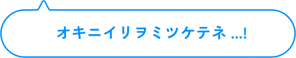 オキニイリヲミツケテネ...!