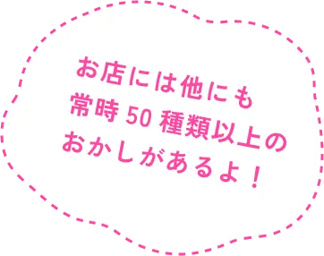 お店には他にも常時50種類以上のお菓子があるよ！